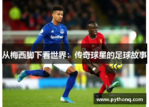 从梅西脚下看世界：传奇球星的足球故事